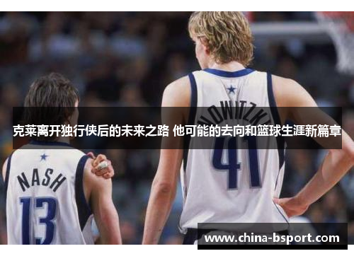 克莱离开独行侠后的未来之路 他可能的去向和篮球生涯新篇章