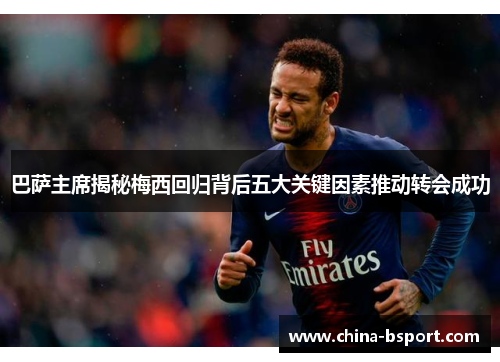 巴萨主席揭秘梅西回归背后五大关键因素推动转会成功