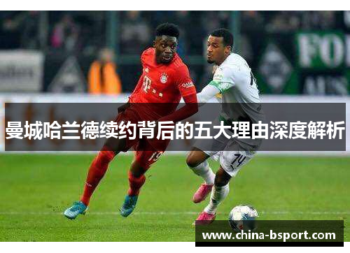 曼城哈兰德续约背后的五大理由深度解析