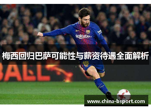 梅西回归巴萨可能性与薪资待遇全面解析