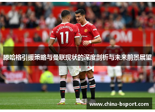 滕哈格引援策略与曼联现状的深度剖析与未来前景展望