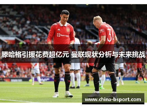 滕哈格引援花费超亿元 曼联现状分析与未来挑战