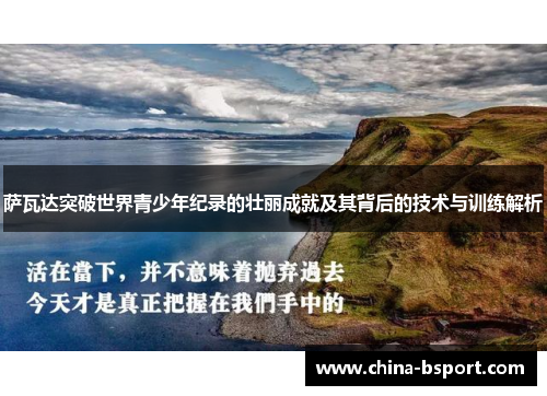 萨瓦达突破世界青少年纪录的壮丽成就及其背后的技术与训练解析
