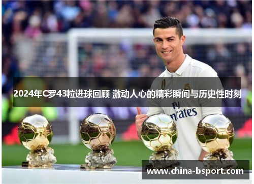 2024年C罗43粒进球回顾 激动人心的精彩瞬间与历史性时刻