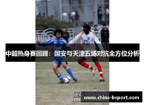 中超热身赛回顾：国安与天津五场对抗全方位分析