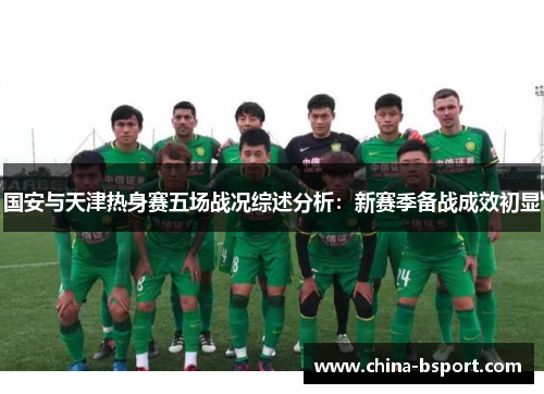 国安与天津热身赛五场战况综述分析：新赛季备战成效初显