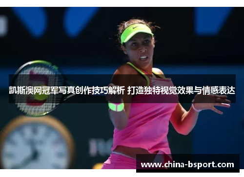 凯斯澳网冠军写真创作技巧解析 打造独特视觉效果与情感表达
