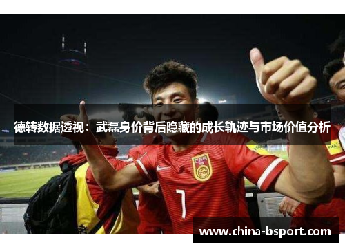 德转数据透视：武磊身价背后隐藏的成长轨迹与市场价值分析