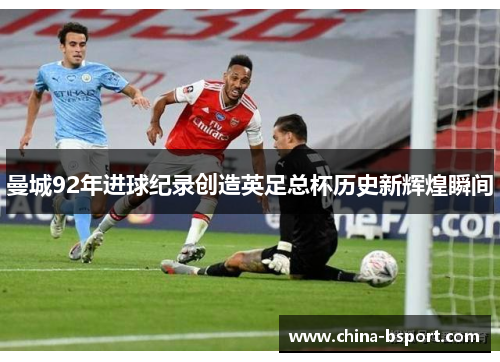 曼城92年进球纪录创造英足总杯历史新辉煌瞬间