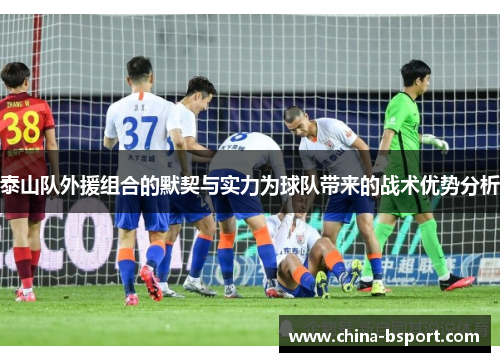 泰山队外援组合的默契与实力为球队带来的战术优势分析