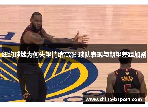 纽约球迷为何失望情绪高涨 球队表现与期望差距加剧 纽约球迷为何失望情绪高涨 球队表现与期望差距加剧