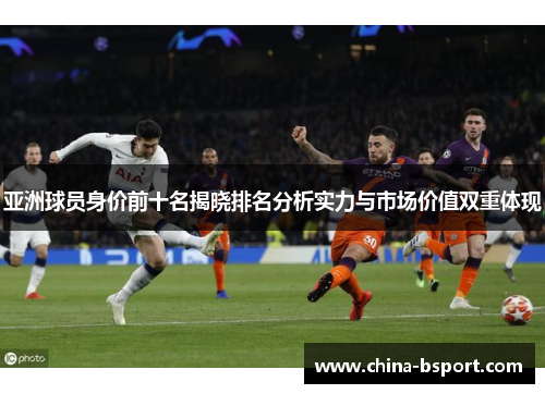 亚洲球员身价前十名揭晓排名分析实力与市场价值双重体现