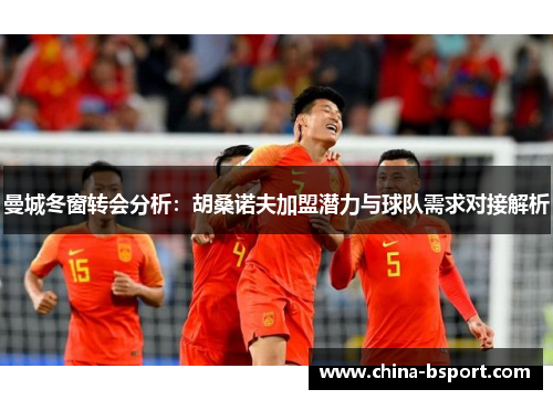 曼城冬窗转会分析：胡桑诺夫加盟潜力与球队需求对接解析