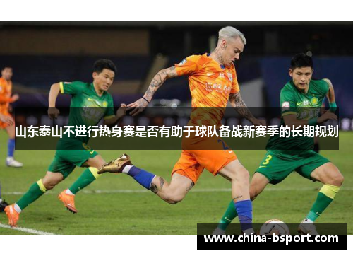山东泰山不进行热身赛是否有助于球队备战新赛季的长期规划