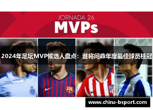 2024年足坛MVP候选人盘点：谁将问鼎年度最佳球员桂冠