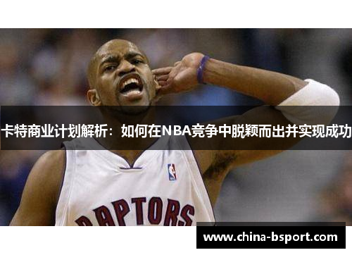 卡特商业计划解析：如何在NBA竞争中脱颖而出并实现成功
