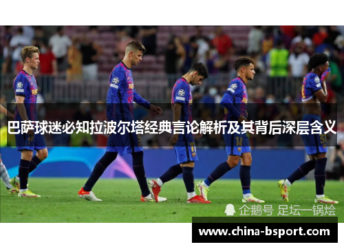 巴萨球迷必知拉波尔塔经典言论解析及其背后深层含义