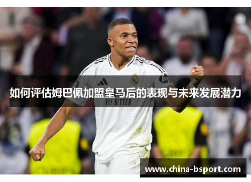 如何评估姆巴佩加盟皇马后的表现与未来发展潜力