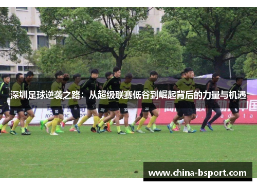 深圳足球逆袭之路：从超级联赛低谷到崛起背后的力量与机遇