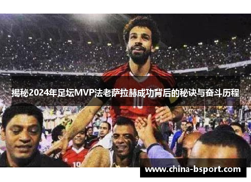 揭秘2024年足坛MVP法老萨拉赫成功背后的秘诀与奋斗历程