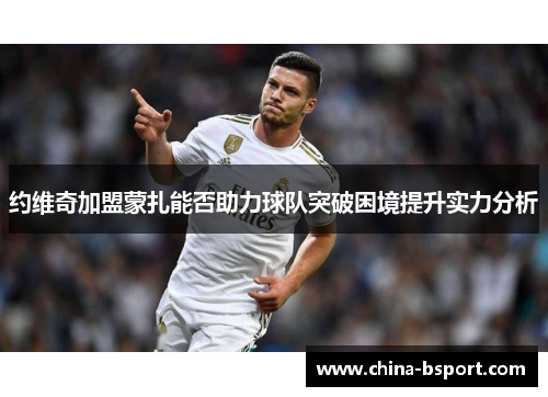 约维奇加盟蒙扎能否助力球队突破困境提升实力分析