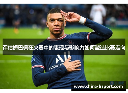 评估姆巴佩在决赛中的表现与影响力如何塑造比赛走向