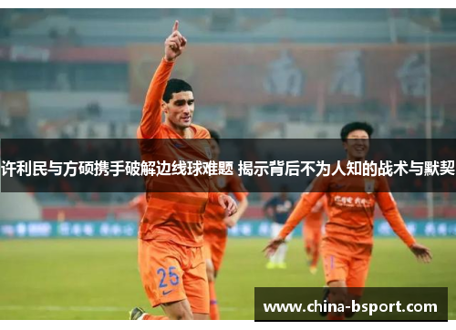 许利民与方硕携手破解边线球难题 揭示背后不为人知的战术与默契