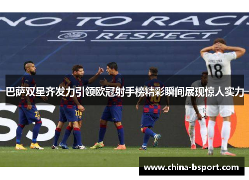 巴萨双星齐发力引领欧冠射手榜精彩瞬间展现惊人实力