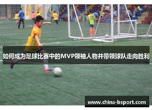 如何成为足球比赛中的MVP领袖人物并带领球队走向胜利