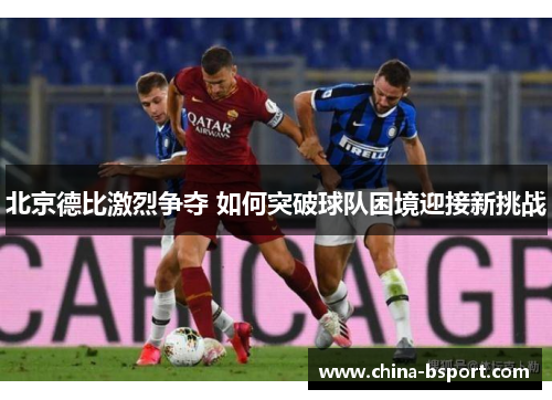 北京德比激烈争夺 如何突破球队困境迎接新挑战