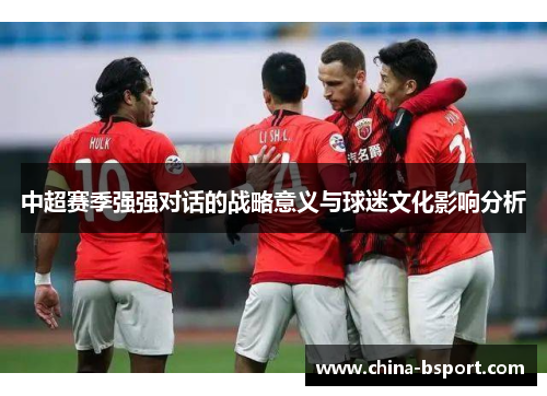 中超赛季强强对话的战略意义与球迷文化影响分析 中超赛季强强对话的战略意义与球迷文化影响分析