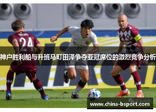 神户胜利船与升班马町田泽争夺亚冠席位的激烈竞争分析