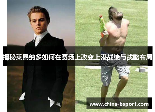 揭秘莱昂纳多如何在赛场上改变上港战绩与战略布局