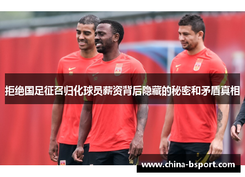 拒绝国足征召归化球员薪资背后隐藏的秘密和矛盾真相 拒绝国足征召归化球员薪资背后隐藏的秘密和矛盾真相