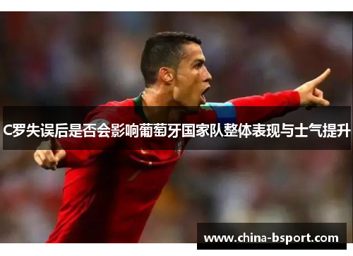 C罗失误后是否会影响葡萄牙国家队整体表现与士气提升