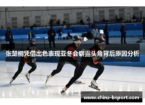 张楚桐凭借出色表现亚冬会崭露头角背后原因分析 张楚桐凭借出色表现亚冬会崭露头角背后原因分析