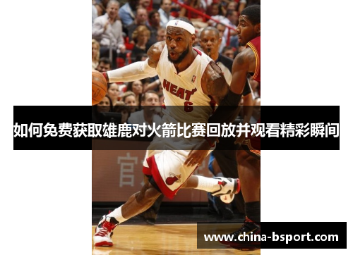 如何免费获取雄鹿对火箭比赛回放并观看精彩瞬间