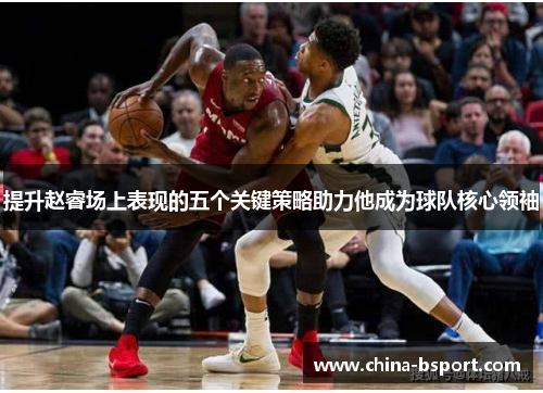 提升赵睿场上表现的五个关键策略助力他成为球队核心领袖