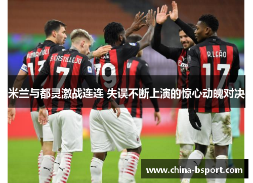 米兰与都灵激战连连 失误不断上演的惊心动魄对决