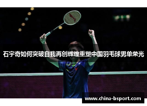 石宇奇如何突破自我再创辉煌重塑中国羽毛球男单荣光