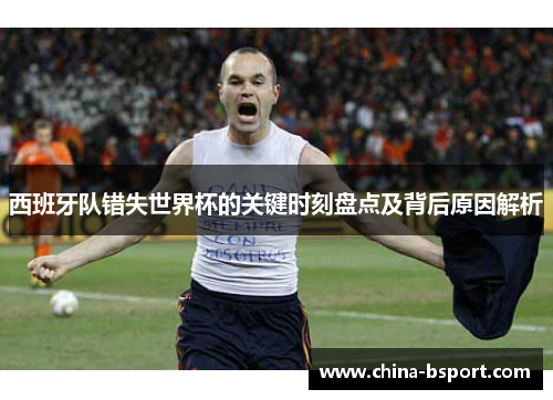 西班牙队错失世界杯的关键时刻盘点及背后原因解析