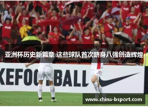 亚洲杯历史新篇章 这些球队首次跻身八强创造辉煌