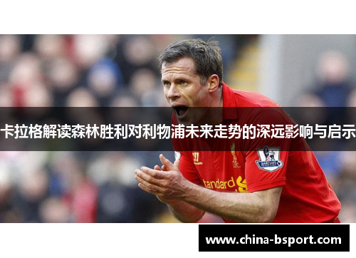 卡拉格解读森林胜利对利物浦未来走势的深远影响与启示