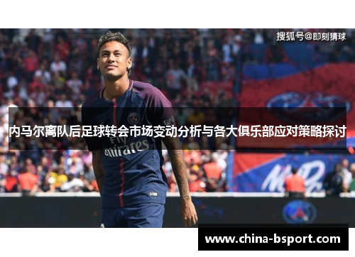 内马尔离队后足球转会市场变动分析与各大俱乐部应对策略探讨