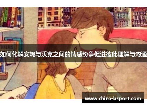 如何化解安妮与沃克之间的情感纷争促进彼此理解与沟通 如何化解安妮与沃克之间的情感纷争促进彼此理解与沟通