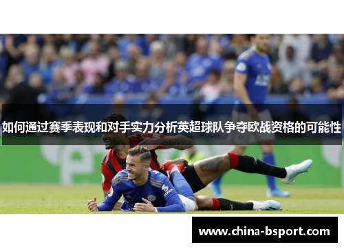 如何通过赛季表现和对手实力分析英超球队争夺欧战资格的可能性