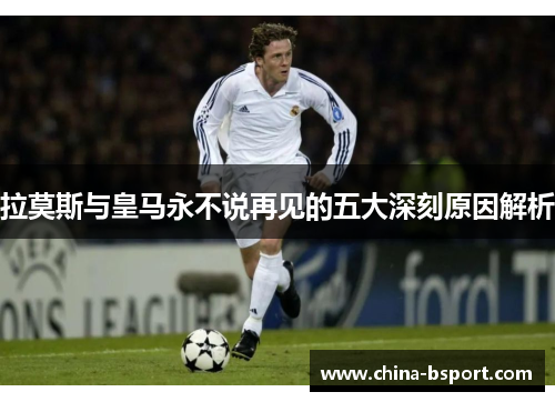 拉莫斯与皇马永不说再见的五大深刻原因解析