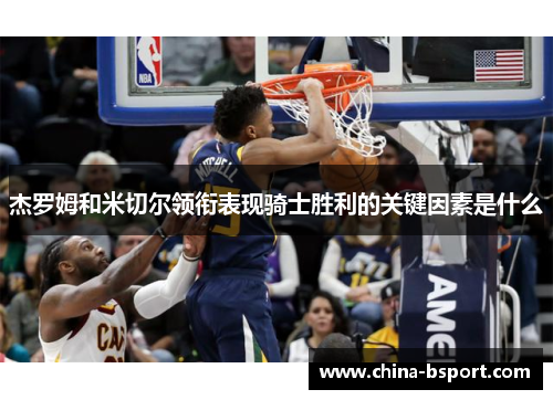 杰罗姆和米切尔领衔表现骑士胜利的关键因素是什么