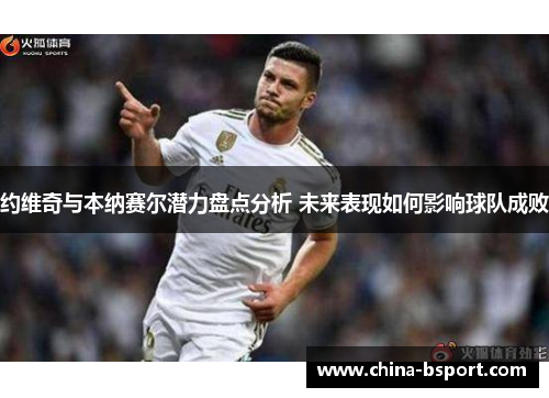 约维奇与本纳赛尔潜力盘点分析 未来表现如何影响球队成败