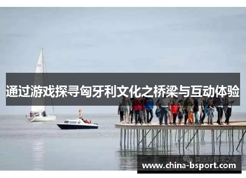 通过游戏探寻匈牙利文化之桥梁与互动体验